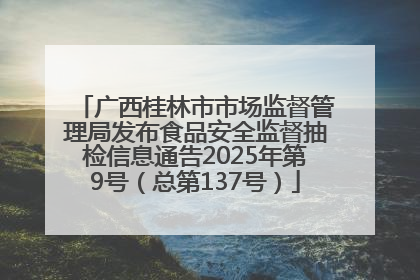 广西桂林市市场监督管理局发布食品安全监督抽检信息通告2025年第9号（总第137号）