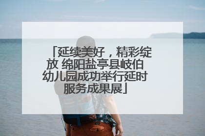 延续美好,精彩绽放 绵阳盐亭县岐伯幼儿园成功举行延时服务成果展