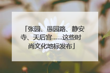 张园、愚园路、静安寺、天后宫……这些时尚文化地标发布
