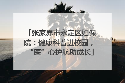 张家界市永定区妇保院：健康科普进校园，“医”心护航助成长