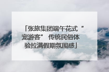 张旅集团端午花式“宠游客” 传统民俗体验拉满假期氛围感