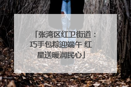 张湾区红卫街道：巧手包粽迎端午 红星送暖润民心