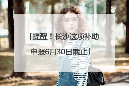 提醒！长沙这项补助申报6月30日截止