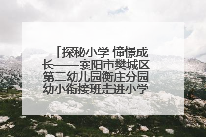 探秘小学 憧憬成长——襄阳市樊城区第二幼儿园衡庄分园幼小衔接班走进小学开展参观体验活动