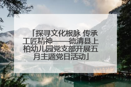 探寻文化根脉 传承工匠精神——德清县上柏幼儿园党支部开展五月主题党日活动
