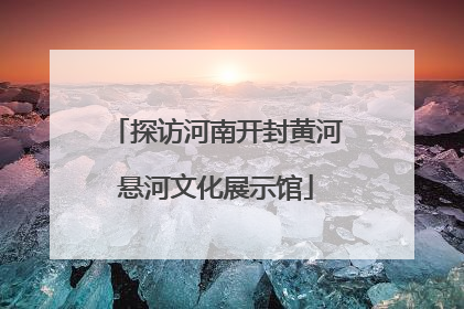 探访河南开封黄河悬河文化展示馆