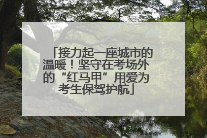 接力起一座城市的温暖！坚守在考场外的“红马甲”用爱为考生保驾护航