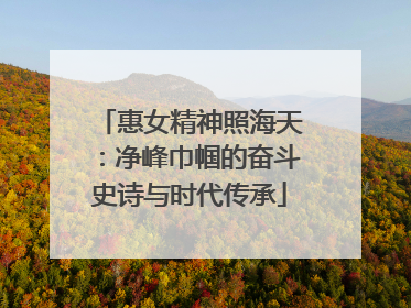 惠女精神照海天：净峰巾帼的奋斗史诗与时代传承