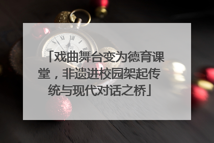 戏曲舞台变为德育课堂，非遗进校园架起传统与现代对话之桥
