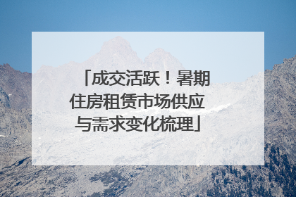 成交活跃！暑期住房租赁市场供应与需求变化梳理