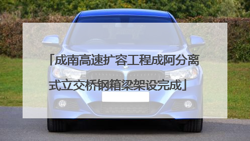 成南高速扩容工程成阿分离式立交桥钢箱梁架设完成