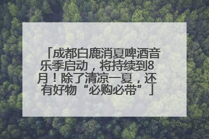 成都白鹿消夏啤酒音乐季启动，将持续到8月！除了清凉一夏，还有好物“必购必带”