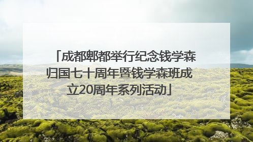成都郫都举行纪念钱学森归国七十周年暨钱学森班成立20周年系列活动