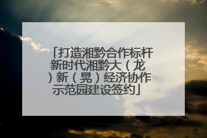 打造湘黔合作标杆 新时代湘黔大（龙）新（晃）经济协作示范园建设签约
