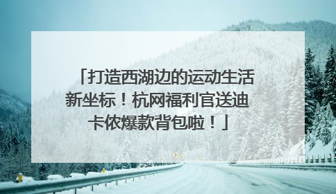 打造西湖边的运动生活新坐标！杭网福利官送迪卡侬爆款背包啦！