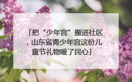 把“少年宫”搬进社区，山东省青少年宫这份儿童节礼物暖了民心