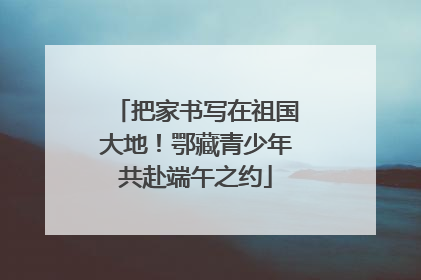 把家书写在祖国大地！鄂藏青少年共赴端午之约