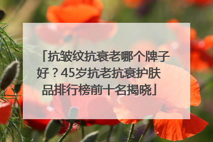 抗皱纹抗衰老哪个牌子好？45岁抗老抗衰护肤品排行榜前十名揭晓