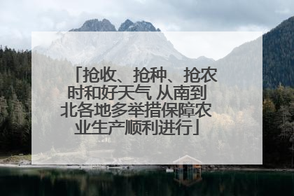 抢收、抢种、抢农时和好天气 从南到北各地多举措保障农业生产顺利进行