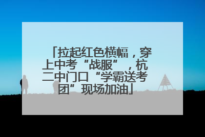 拉起红色横幅，穿上中考“战服”，杭二中门口“学霸送考团”现场加油