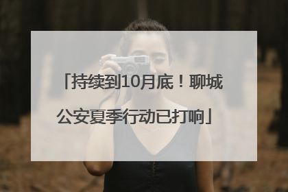 持续到10月底！聊城公安夏季行动已打响
