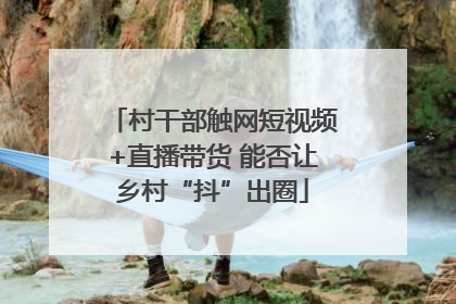 村干部触网短视频+直播带货 能否让乡村“抖”出圈