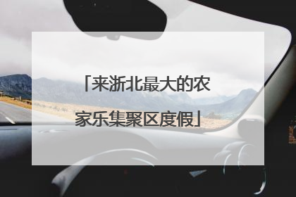 来浙北最大的农家乐集聚区度假