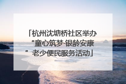 杭州沈塘桥社区举办“童心筑梦·银龄安康”老少便民服务活动