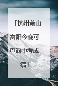 杭州萧山富阳今晚可查询中考成绩
