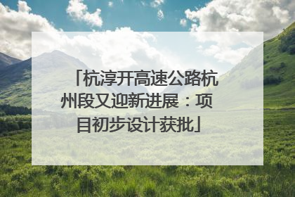 杭淳开高速公路杭州段又迎新进展：项目初步设计获批