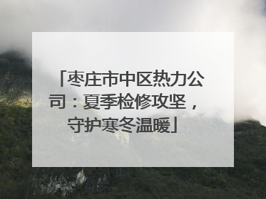 枣庄市中区热力公司：夏季检修攻坚，守护寒冬温暖