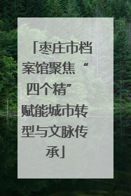 枣庄市档案馆聚焦“四个精” 赋能城市转型与文脉传承