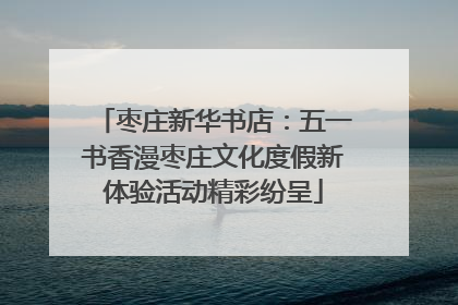 枣庄新华书店：五一书香漫枣庄文化度假新体验活动精彩纷呈