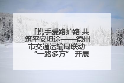 携手爱路护路 共筑平安坦途——德州市交通运输局联动 “一路多方” 开展路政宣传月活动