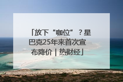 放下“咖位”？星巴克25年来首次宣布降价｜热财经