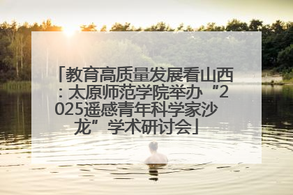 教育高质量发展看山西：太原师范学院举办“2025遥感青年科学家沙龙”学术研讨会