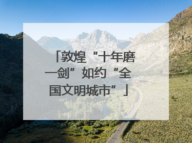 敦煌“十年磨一剑”如约“全国文明城市”