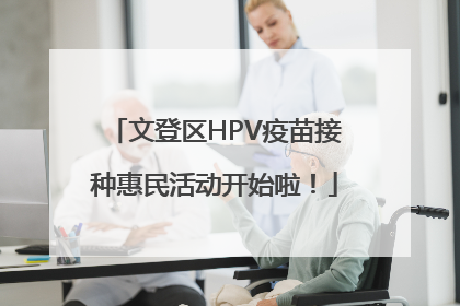 文登区HPV疫苗接种惠民活动开始啦！