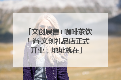 文创展售+咖啡茶饮！尚·文创礼品店正式开业，地址就在