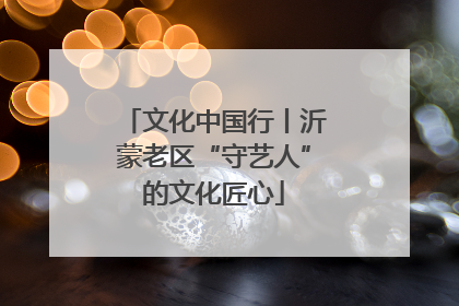文化中国行丨沂蒙老区“守艺人”的文化匠心