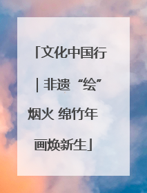 文化中国行｜非遗“绘”烟火 绵竹年画焕新生