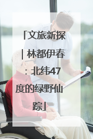 文旅新探｜林都伊春：北纬47度的绿野仙踪