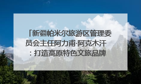 新疆帕米尔旅游区管理委员会主任阿力甫·阿克木汗：打造高原特色文旅品牌 推动县域旅游高质量发展｜第七届全国县域旅游研究成果发布系列活动