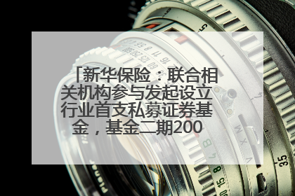 新华保险：联合相关机构参与发起设立行业首支私募证券基金，基金二期200亿元已募集完毕