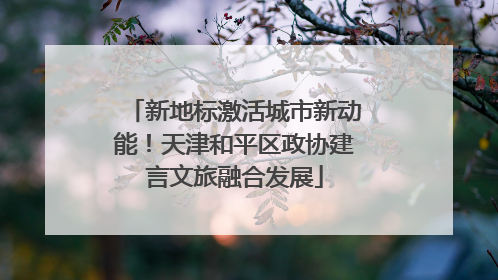 新地标激活城市新动能！天津和平区政协建言文旅融合发展