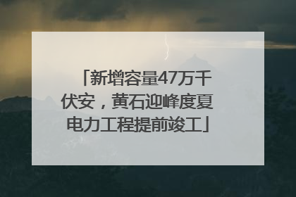 新增容量47万千伏安，黄石迎峰度夏电力工程提前竣工