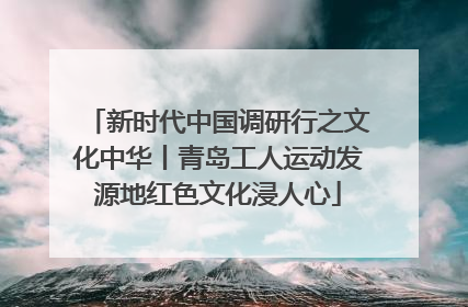 新时代中国调研行之文化中华丨青岛工人运动发源地红色文化浸人心