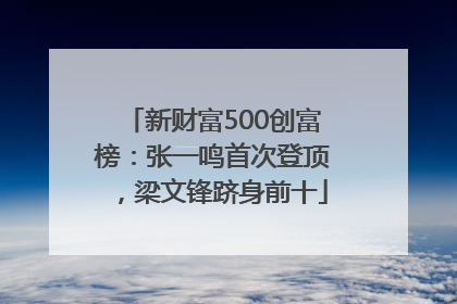 新财富500创富榜：张一鸣首次登顶，梁文锋跻身前十