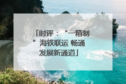 时评：“一箱制”海铁联运 畅通发展新通道