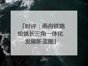 时评：甬舟铁路绘就长三角一体化发展新蓝图